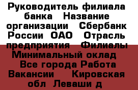 Руководитель филиала банка › Название организации ­ Сбербанк России, ОАО › Отрасль предприятия ­ Филиалы › Минимальный оклад ­ 1 - Все города Работа » Вакансии   . Кировская обл.,Леваши д.